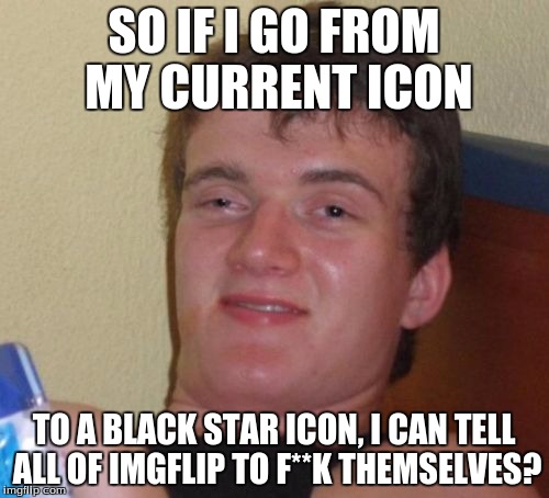 10 Guy Meme | SO IF I GO FROM MY CURRENT ICON TO A BLACK STAR ICON, I CAN TELL ALL OF IMGFLIP TO F**K THEMSELVES? | image tagged in memes,10 guy | made w/ Imgflip meme maker