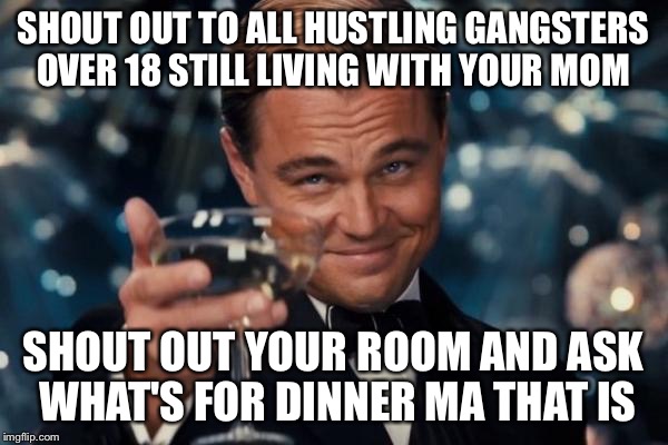 Leonardo Dicaprio Cheers Meme | SHOUT OUT TO ALL HUSTLING GANGSTERS OVER 18 STILL LIVING WITH YOUR MOM; SHOUT OUT YOUR ROOM AND ASK WHAT'S FOR DINNER MA THAT IS | image tagged in memes,leonardo dicaprio cheers | made w/ Imgflip meme maker