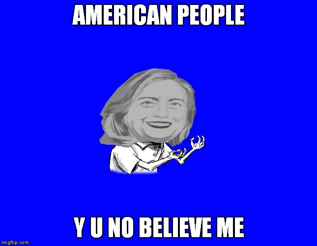 Please make more memes from this template ;) | AMERICAN PEOPLE; Y U NO BELIEVE ME | image tagged in y u no hillary | made w/ Imgflip meme maker