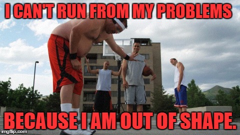 running from problems | I CAN'T RUN FROM MY PROBLEMS; BECAUSE I AM OUT OF SHAPE. | image tagged in running,problems,out of shape,funny,funny memes | made w/ Imgflip meme maker