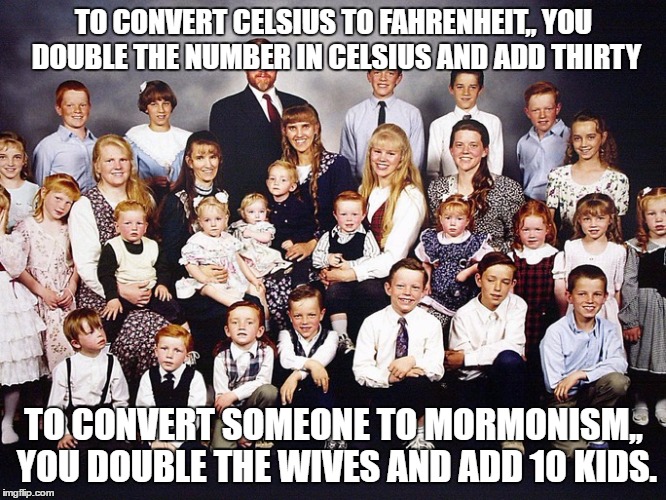 converting | TO CONVERT CELSIUS TO FAHRENHEIT,, YOU DOUBLE THE NUMBER IN CELSIUS AND ADD THIRTY; TO CONVERT SOMEONE TO MORMONISM,, YOU DOUBLE THE WIVES AND ADD 10 KIDS. | image tagged in celcius,fahrenheit,funny church meme,funny | made w/ Imgflip meme maker