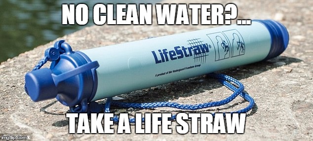 No Clean Water | NO CLEAN WATER?... TAKE A LIFE STRAW | image tagged in memes | made w/ Imgflip meme maker