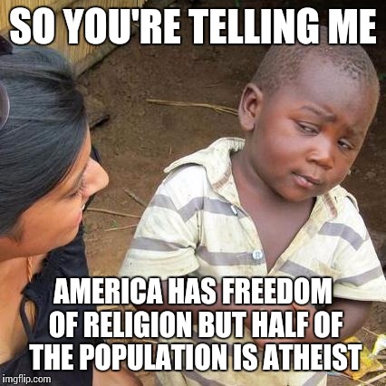 Third World Skeptical Kid Meme | SO YOU'RE TELLING ME; AMERICA HAS FREEDOM OF RELIGION BUT HALF OF THE POPULATION IS ATHEIST | image tagged in memes,third world skeptical kid | made w/ Imgflip meme maker