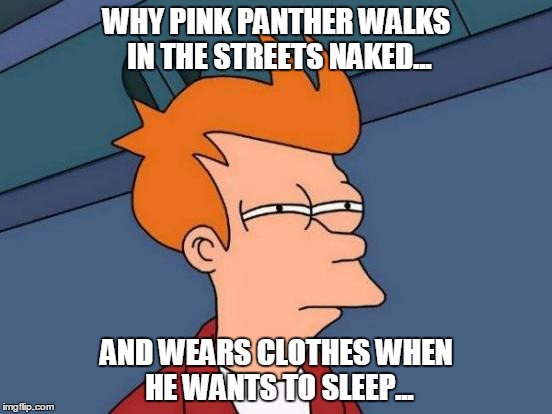 Futurama Fry | WHY PINK PANTHER WALKS IN THE STREETS NAKED... AND WEARS CLOTHES WHEN HE WANTS TO SLEEP... | image tagged in memes,futurama fry | made w/ Imgflip meme maker