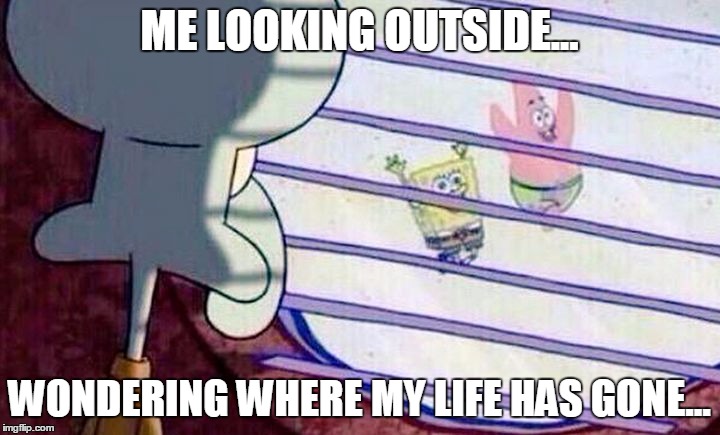 Sponge Bob Feelings | ME LOOKING OUTSIDE... WONDERING WHERE MY LIFE HAS GONE... | image tagged in sponge bob feelings | made w/ Imgflip meme maker