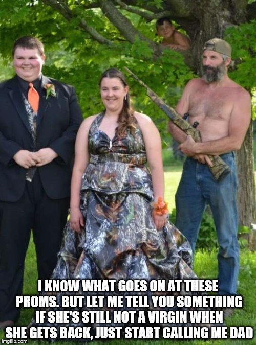 The Senior Prom | I KNOW WHAT GOES ON AT THESE PROMS. BUT LET ME TELL YOU SOMETHING IF SHE'S STILL NOT A VIRGIN WHEN SHE GETS BACK, JUST START CALLING ME DAD | image tagged in first world problems,prom,shotgun wedding,kids these days | made w/ Imgflip meme maker