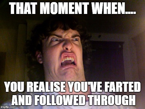 Oh No | THAT MOMENT WHEN.... YOU REALISE YOU'VE FARTED AND FOLLOWED THROUGH | image tagged in memes,oh no | made w/ Imgflip meme maker