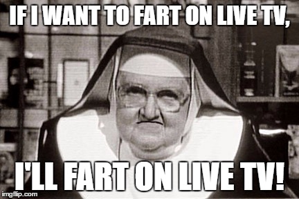 Frowning Nun Meme | IF I WANT TO FART ON LIVE TV, I'LL FART ON LIVE TV! | image tagged in memes,frowning nun | made w/ Imgflip meme maker