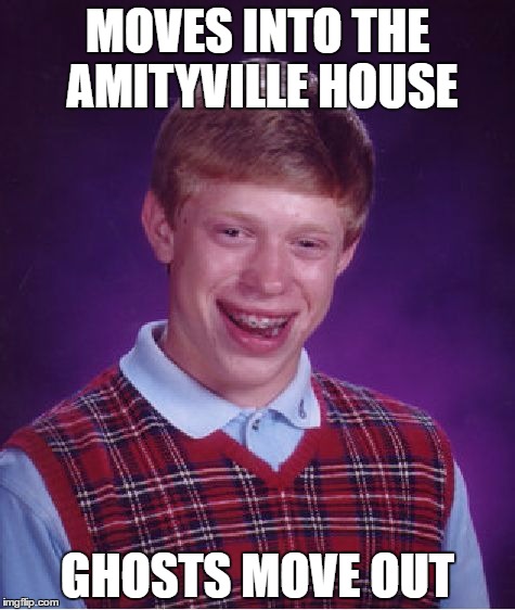 I heard the Amityville house is for sale and thought maybe Brian could finally have friends | MOVES INTO THE AMITYVILLE HOUSE; GHOSTS MOVE OUT | image tagged in memes,bad luck brian | made w/ Imgflip meme maker