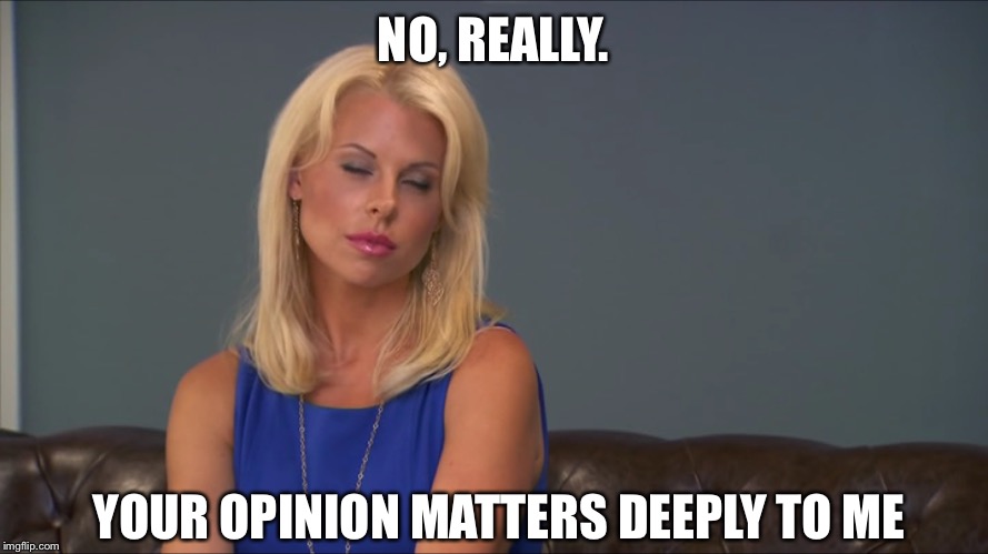 No, Really. | NO, REALLY. YOUR OPINION MATTERS DEEPLY TO ME | image tagged in beth,done,i could give a shit | made w/ Imgflip meme maker