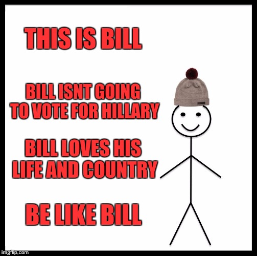 Tell it like it is bill | THIS IS BILL; BILL ISNT GOING TO VOTE FOR HILLARY; BILL LOVES HIS LIFE AND COUNTRY; BE LIKE BILL | image tagged in memes,be like bill,political meme | made w/ Imgflip meme maker