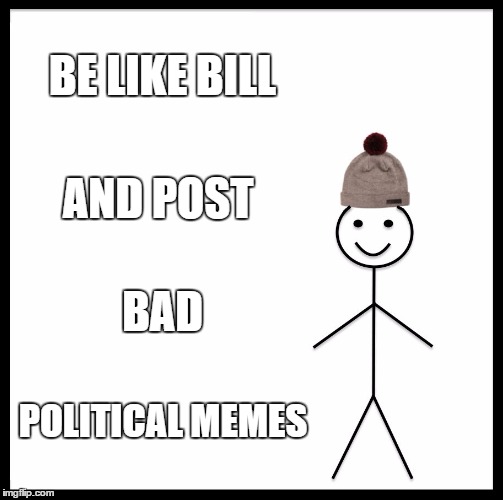 Be Like Bill Meme | BE LIKE BILL; AND POST; BAD; POLITICAL MEMES | image tagged in memes,be like bill | made w/ Imgflip meme maker