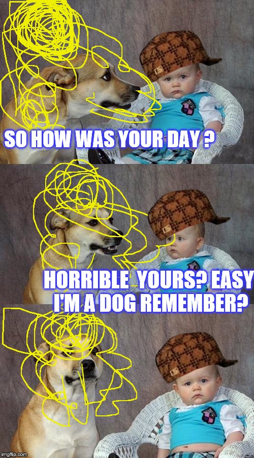 Dad Joke Dog | SO HOW WAS YOUR DAY ? HORRIBLE  YOURS? EASY I'M A DOG REMEMBER? | image tagged in memes,dad joke dog,scumbag | made w/ Imgflip meme maker
