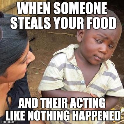 Third World Skeptical Kid | WHEN SOMEONE STEALS YOUR FOOD; AND THEIR ACTING LIKE NOTHING HAPPENED | image tagged in memes,third world skeptical kid | made w/ Imgflip meme maker