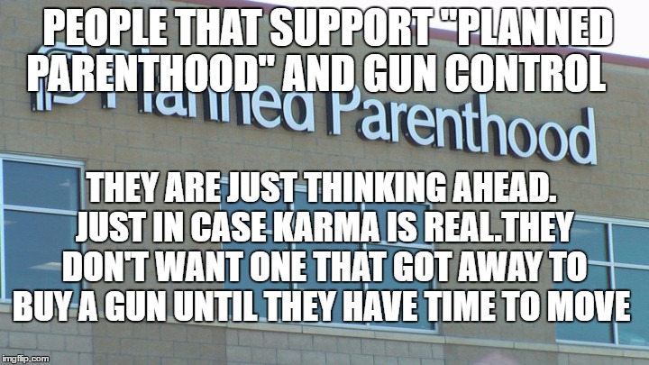 planned abortionhood | PEOPLE THAT SUPPORT "PLANNED PARENTHOOD" AND GUN CONTROL; THEY ARE JUST THINKING AHEAD. JUST IN CASE KARMA IS REAL.THEY DON'T WANT ONE THAT GOT AWAY TO BUY A GUN UNTIL THEY HAVE TIME TO MOVE | image tagged in planned abortionhood | made w/ Imgflip meme maker