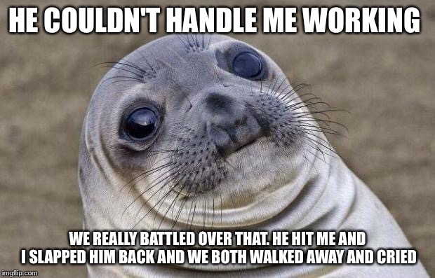Awkward Moment Sealion | HE COULDN'T HANDLE ME WORKING; WE REALLY BATTLED OVER THAT. HE HIT ME AND I SLAPPED HIM BACK AND WE BOTH WALKED AWAY AND CRIED | image tagged in memes,awkward moment sealion,AdviceAnimals | made w/ Imgflip meme maker