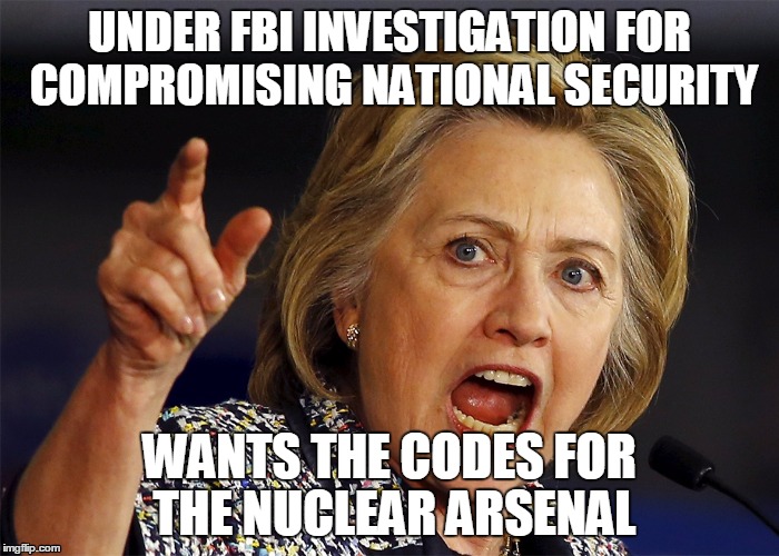 Sounds like a splendid idea. | UNDER FBI INVESTIGATION FOR COMPROMISING NATIONAL SECURITY; WANTS THE CODES FOR THE NUCLEAR ARSENAL | image tagged in hillary clinton | made w/ Imgflip meme maker