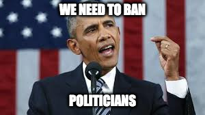 WE NEED TO BAN; POLITICIANS | image tagged in obama ban | made w/ Imgflip meme maker