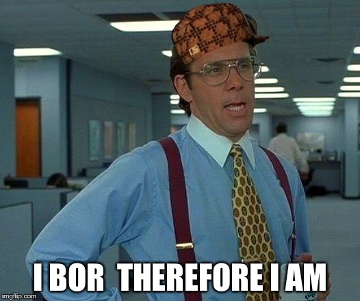 That Would Be Great Meme | I BOR  THEREFORE I AM | image tagged in memes,that would be great,scumbag | made w/ Imgflip meme maker