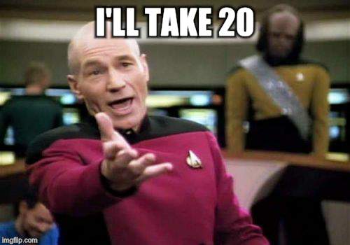Picard Wtf Meme | I'LL TAKE 20 | image tagged in memes,picard wtf | made w/ Imgflip meme maker