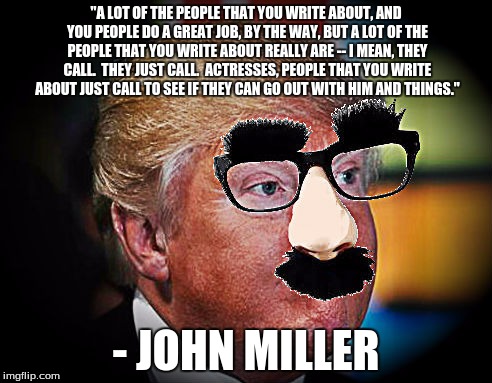 John Miller | "A LOT OF THE PEOPLE THAT YOU WRITE ABOUT, AND YOU PEOPLE DO A GREAT JOB, BY THE WAY, BUT A LOT OF THE PEOPLE THAT YOU WRITE ABOUT REALLY ARE -- I MEAN, THEY CALL.  THEY JUST CALL.  ACTRESSES, PEOPLE THAT YOU WRITE ABOUT JUST CALL TO SEE IF THEY CAN GO OUT WITH HIM AND THINGS."; - JOHN MILLER | image tagged in john miller | made w/ Imgflip meme maker