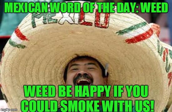 Happy Mexican | MEXICAN WORD OF THE DAY: WEED; WEED BE HAPPY IF YOU COULD SMOKE WITH US! | image tagged in happy mexican,memes,weed,pot,marijuana,funny | made w/ Imgflip meme maker