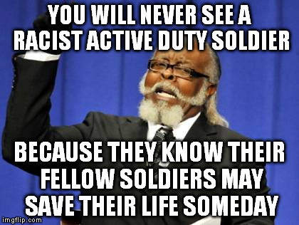 Too Damn High Meme | YOU WILL NEVER SEE A RACIST ACTIVE DUTY SOLDIER; BECAUSE THEY KNOW THEIR FELLOW SOLDIERS MAY SAVE THEIR LIFE SOMEDAY | image tagged in memes,too damn high | made w/ Imgflip meme maker