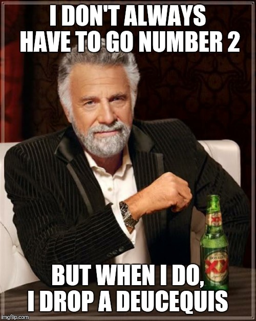 The Most Interesting Man In The World | I DON'T ALWAYS HAVE TO GO NUMBER 2; BUT WHEN I DO, I DROP A DEUCEQUIS | image tagged in memes,the most interesting man in the world | made w/ Imgflip meme maker