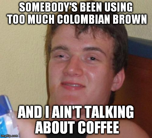 10 Guy Meme | SOMEBODY'S BEEN USING TOO MUCH COLOMBIAN BROWN AND I AIN'T TALKING ABOUT COFFEE | image tagged in memes,10 guy | made w/ Imgflip meme maker