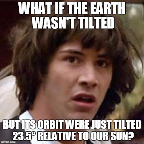 Conspiracy Keanu | WHAT IF THE EARTH WASN'T TILTED; BUT ITS ORBIT WERE JUST TILTED 23.5° RELATIVE TO OUR SUN? | image tagged in memes,conspiracy keanu | made w/ Imgflip meme maker