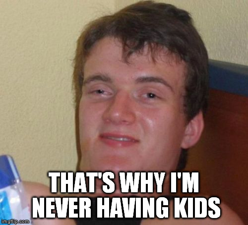 10 Guy Meme | THAT'S WHY I'M NEVER HAVING KIDS | image tagged in memes,10 guy | made w/ Imgflip meme maker