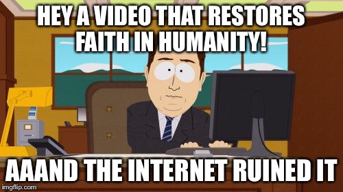 Aaaaand Its Gone | HEY A VIDEO THAT RESTORES FAITH IN HUMANITY! AAAND THE INTERNET RUINED IT | image tagged in memes,aaaaand its gone | made w/ Imgflip meme maker