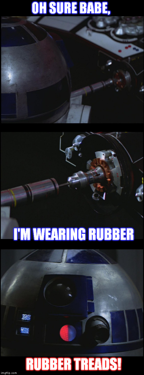 Star Wars Dirty R2 | OH SURE BABE, I'M WEARING RUBBER RUBBER TREADS! | image tagged in star wars dirty r2 | made w/ Imgflip meme maker