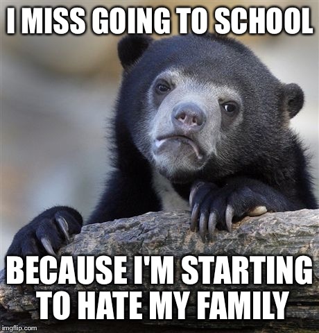 Confession Bear Meme | I MISS GOING TO SCHOOL; BECAUSE I'M STARTING TO HATE MY FAMILY | image tagged in memes,confession bear,AdviceAnimals | made w/ Imgflip meme maker