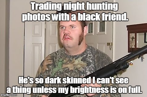 Canadian red neck  | Trading night hunting photos with a black friend. He's so dark skinned I can't see a thing unless my brightness is on full. | image tagged in canadian red neck | made w/ Imgflip meme maker