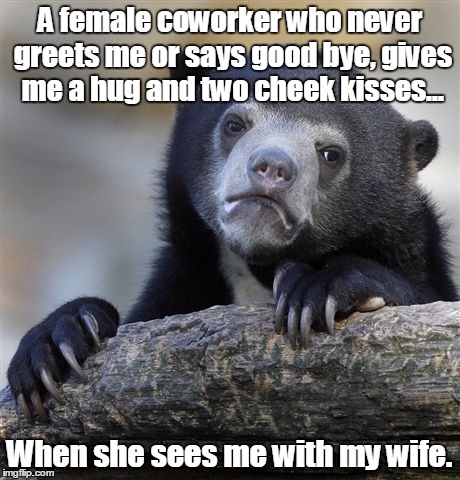 Confession Bear | A female coworker who never greets me or says good bye, gives me a hug and two cheek kisses... When she sees me with my wife. | image tagged in memes,confession bear | made w/ Imgflip meme maker