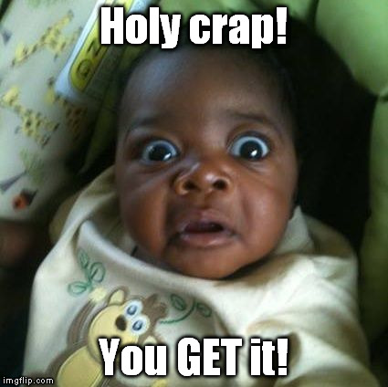 black baby shocked | Holy crap! You GET it! | image tagged in black baby shocked | made w/ Imgflip meme maker