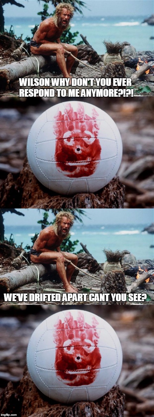 castaway conversation | WILSON WHY DON'T YOU EVER RESPOND TO ME ANYMORE?!?! WE'VE DRIFTED APART CANT YOU SEE? | image tagged in castaway conversation | made w/ Imgflip meme maker