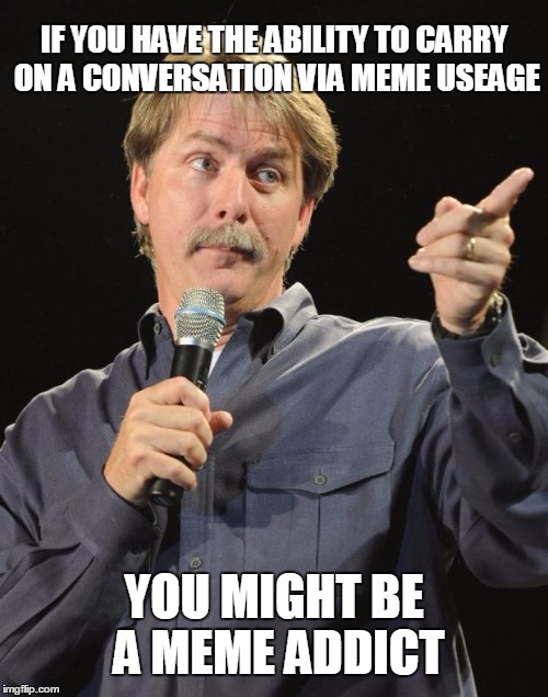 Jeff Foxworthy | IF YOU HAVE THE ABILITY TO CARRY ON A CONVERSATION VIA MEME USEAGE; YOU MIGHT BE A MEME ADDICT | image tagged in jeff foxworthy,meme addict | made w/ Imgflip meme maker