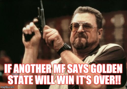 Am I The Only One Around Here | IF ANOTHER MF SAYS GOLDEN STATE WILL WIN IT'S OVER!! | image tagged in memes,am i the only one around here | made w/ Imgflip meme maker