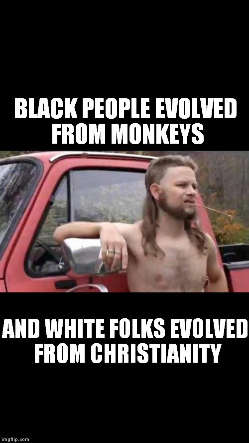 My faith makes it true... | BLACK PEOPLE EVOLVED FROM MONKEYS; AND WHITE FOLKS EVOLVED FROM CHRISTIANITY | image tagged in redneck hillbilly | made w/ Imgflip meme maker