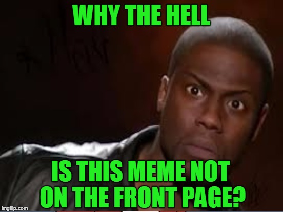 WHY THE HELL IS THIS MEME NOT ON THE FRONT PAGE? | made w/ Imgflip meme maker