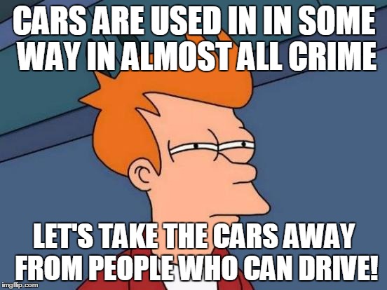Futurama Fry Meme | CARS ARE USED IN IN SOME WAY IN ALMOST ALL CRIME; LET'S TAKE THE CARS AWAY FROM PEOPLE WHO CAN DRIVE! | image tagged in memes,futurama fry | made w/ Imgflip meme maker