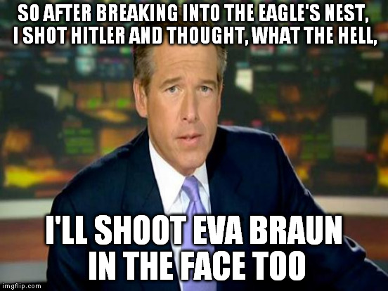 SO AFTER BREAKING INTO THE EAGLE'S NEST, I SHOT HITLER AND THOUGHT, WHAT THE HELL, I'LL SHOOT EVA BRAUN IN THE FACE TOO | made w/ Imgflip meme maker