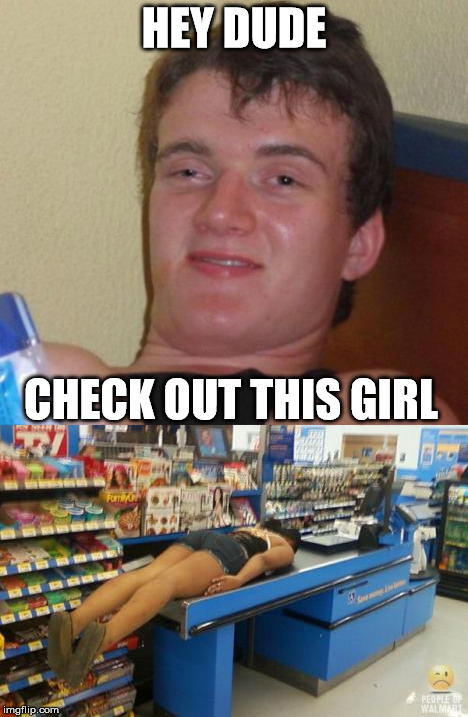 Check Out This Girl | HEY DUDE; CHECK OUT THIS GIRL | image tagged in 10 guy | made w/ Imgflip meme maker