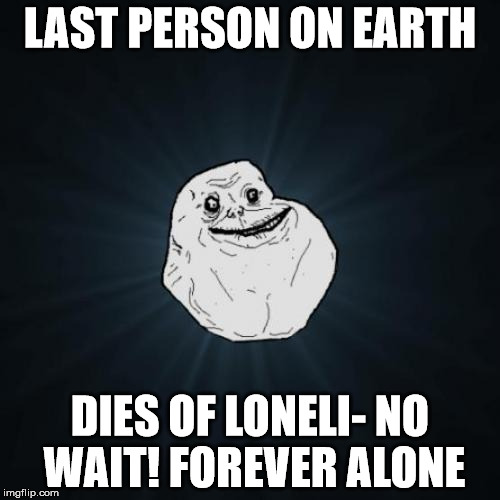 Forever Alone | LAST PERSON ON EARTH; DIES OF LONELI- NO WAIT! FOREVER ALONE | image tagged in memes,forever alone | made w/ Imgflip meme maker