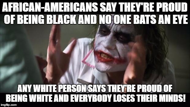 I don't believe in white supremacy, but we can't show pride in out heritage? | AFRICAN-AMERICANS SAY THEY'RE PROUD OF BEING BLACK AND NO ONE BATS AN EYE; ANY WHITE PERSON SAYS THEY'RE PROUD OF BEING WHITE AND EVERYBODY LOSES THEIR MINDS! | image tagged in memes,and everybody loses their minds | made w/ Imgflip meme maker