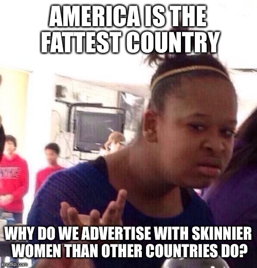 Black Girl Wat |  AMERICA IS THE FATTEST COUNTRY; WHY DO WE ADVERTISE WITH SKINNIER WOMEN THAN OTHER COUNTRIES DO? | image tagged in memes,black girl wat | made w/ Imgflip meme maker