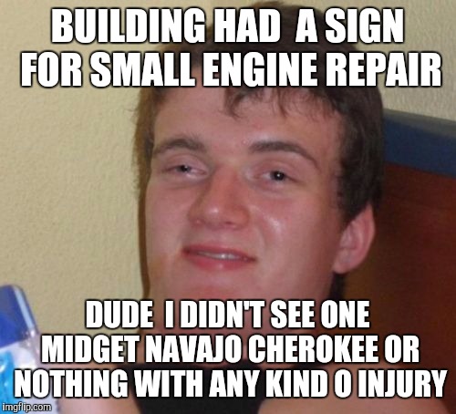 10 Guy Meme | BUILDING HAD  A SIGN FOR SMALL ENGINE REPAIR; DUDE  I DIDN'T SEE ONE MIDGET NAVAJO CHEROKEE OR NOTHING WITH ANY KIND O INJURY | image tagged in memes,10 guy | made w/ Imgflip meme maker