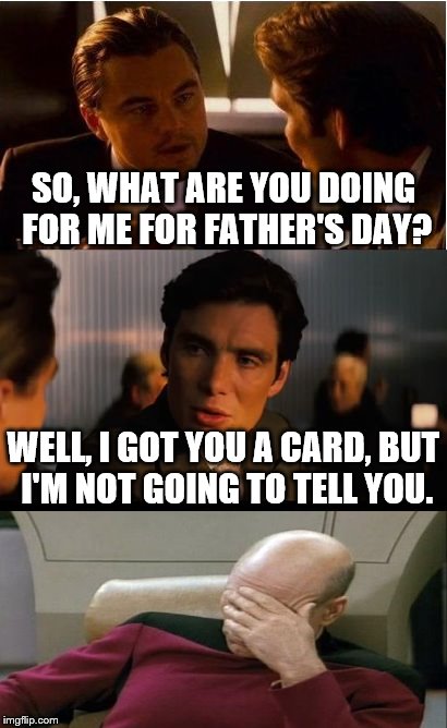 My little sister. Very subtle. | SO, WHAT ARE YOU DOING FOR ME FOR FATHER'S DAY? WELL, I GOT YOU A CARD, BUT I'M NOT GOING TO TELL YOU. | image tagged in memes,inception,inferno390,captain picard facepalm | made w/ Imgflip meme maker